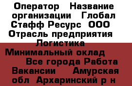 Оператор › Название организации ­ Глобал Стафф Ресурс, ООО › Отрасль предприятия ­ Логистика › Минимальный оклад ­ 51 000 - Все города Работа » Вакансии   . Амурская обл.,Архаринский р-н